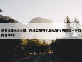 单节送出4记大帽，内线巨塔有机会从独行侠得到一份双向合同吗？