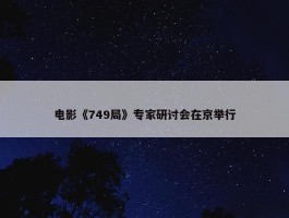 电影《749局》专家研讨会在京举行