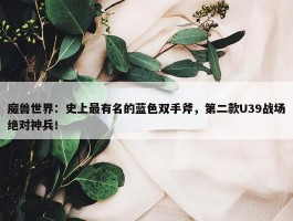 魔兽世界：史上最有名的蓝色双手斧，第二款U39战场绝对神兵！