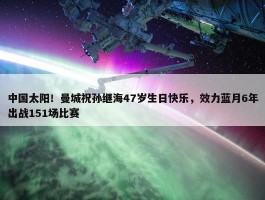 中国太阳！曼城祝孙继海47岁生日快乐，效力蓝月6年出战151场比赛