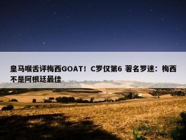 皇马喉舌评梅西GOAT！C罗仅第6 著名罗迷：梅西不是阿根廷最佳