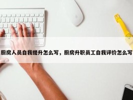 厨房人员自我提升怎么写，厨房升职员工自我评价怎么写