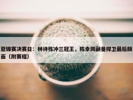 亚锦赛决赛日：林诗栋冲三冠王，陈幸同蒯曼捍卫最后颜面（附赛程）