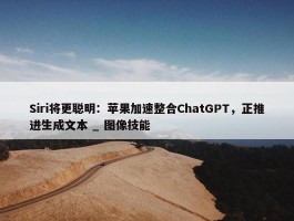 Siri将更聪明：苹果加速整合ChatGPT，正推进生成文本 _ 图像技能