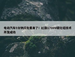 电动汽车5分钟闪充要来了！红旗1700V碳化硅技术开发成功