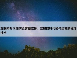 互联网时代如何运营新媒体，互联网时代如何运营新媒体技术