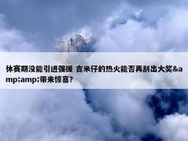 休赛期没能引进强援 吉米仔的热火能否再刮出大奖&amp;带来惊喜？