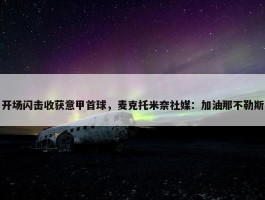 开场闪击收获意甲首球，麦克托米奈社媒：加油那不勒斯