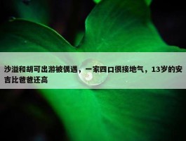 沙溢和胡可出游被偶遇，一家四口很接地气，13岁的安吉比爸爸还高