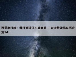 西蒙斯打趣：我打篮球还不算太差 三双次数能排在历史第14！