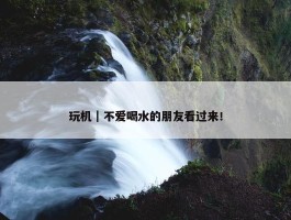 玩机｜不爱喝水的朋友看过来！