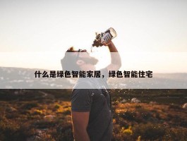 什么是绿色智能家居，绿色智能住宅