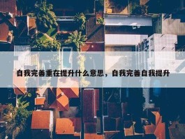 自我完善重在提升什么意思，自我完善自我提升