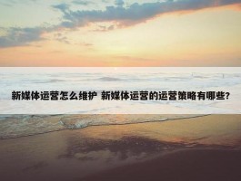 新媒体运营怎么维护 新媒体运营的运营策略有哪些?