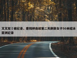 又又双叒破纪录，唐钱婷连续第二天刷新女子50米蛙泳亚洲纪录