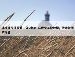 汤神独行侠首秀三分5中3！与欧文不缺默契，放话做回防守者