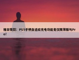 推主愤怒：PS5手柄自适应充电功能竟仅限薄版与Pro!