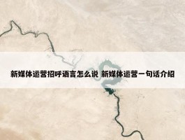 新媒体运营招呼语言怎么说 新媒体运营一句话介绍