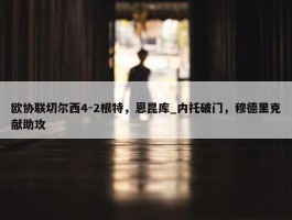 欧协联切尔西4-2根特，恩昆库_内托破门，穆德里克献助攻