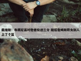 戴维斯：布朗尼面对他爸投进三分 随后詹姆斯欺负别人上了个篮