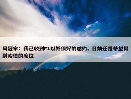 周冠宇：我已收到F1以外很好的邀约，目前还是希望得到索伯的席位