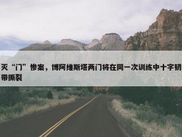 灭“门”惨案，博阿维斯塔两门将在同一次训练中十字韧带撕裂