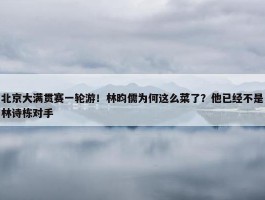 北京大满贯赛一轮游！林昀儒为何这么菜了？他已经不是林诗栋对手