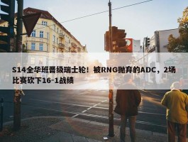 S14全华班晋级瑞士轮！被RNG抛弃的ADC，2场比赛砍下16-1战绩