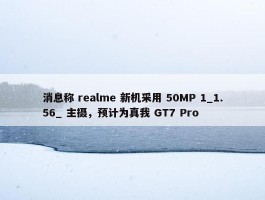 消息称 realme 新机采用 50MP 1_1.56_ 主摄，预计为真我 GT7 Pro