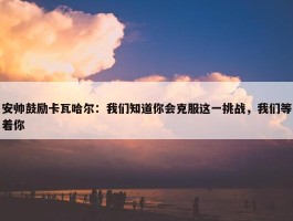 安帅鼓励卡瓦哈尔：我们知道你会克服这一挑战，我们等着你