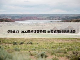 《铁拳8》DLC遭差评轰炸后 南梦宫限时送新场景