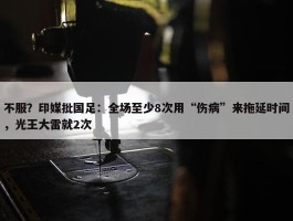 不服？印媒批国足：全场至少8次用“伤病”来拖延时间，光王大雷就2次