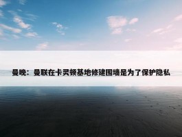 曼晚：曼联在卡灵顿基地修建围墙是为了保护隐私