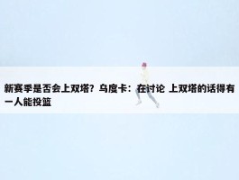 新赛季是否会上双塔？乌度卡：在讨论 上双塔的话得有一人能投篮