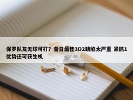 保罗队友无球可打？昔日最佳3D2缺陷太严重 紧抓1优势还可获生机