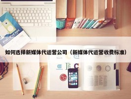 如何选择新媒体代运营公司（新媒体代运营收费标准）