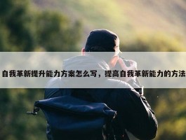 自我革新提升能力方案怎么写，提高自我革新能力的方法