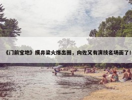 《门前宝地》摸鼻梁火爆出圈，向佐又有演技名场面了！