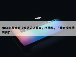 NBA新赛季对决好兄弟汤普森，格林称，“我会撞爆他的胸口”