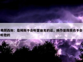 弗朗西斯：詹姆斯不会听雷迪克的话，换作是我我也不会听他的