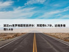 波兰vs克罗地亚球员评分：苏契奇8.7分，达维多维奇5.6分