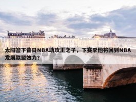 太阳签下昔日NBA助攻王之子，下赛季他将回到NBA发展联盟效力？