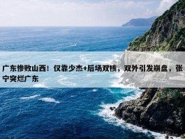 广东惨败山西！仅靠少杰+后场双核，双外引发崩盘，张宁突烂广东