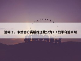 迷糊了，米兰官方赛后推送比分为1-1战平乌迪内斯