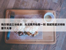 梅尔顿谈三分绝杀：从比赛开始那一刻 我就预感沃特斯要干大事