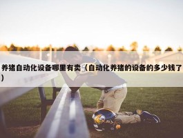 养猪自动化设备哪里有卖（自动化养猪的设备的多少钱了）