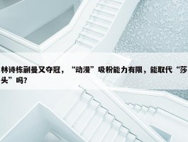 林诗栋蒯曼又夺冠，“动漫”吸粉能力有限，能取代“莎头”吗？