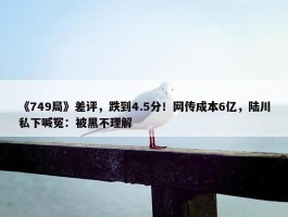 《749局》差评，跌到4.5分！网传成本6亿，陆川私下喊冤：被黑不理解