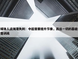 媒体人谈海港失利：中超需要提升节奏，而这一切的基础是训练