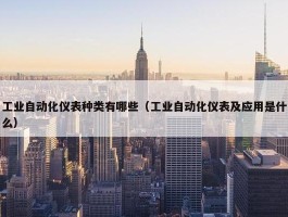 工业自动化仪表种类有哪些（工业自动化仪表及应用是什么）